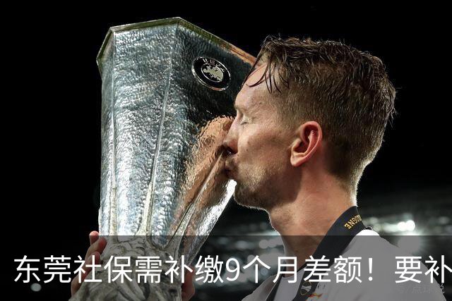 东莞社保需补缴9个月差额！要补多少钱？