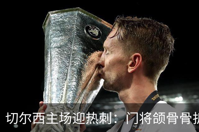 切尔西主场迎热刺：门将颌骨骨折，热刺五将或缺阵