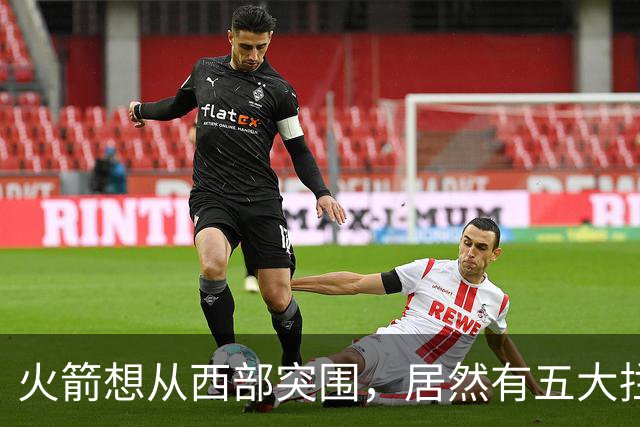 火箭想从西部突围，居然有五大拦路虎；雷霆遭重击，森林狼火力凶猛
