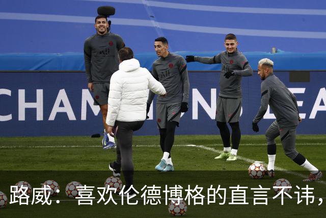 路威：喜欢伦德博格的直言不讳，NBA需要这样真实的球员
