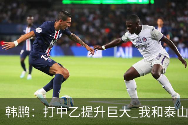 韩鹏：打中乙提升巨大 我和泰山B队球员共同成长