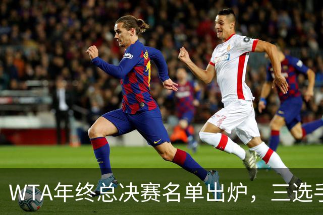 WTA年终总决赛名单出炉，三选手追平前辈足迹，两人首次入围